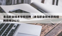 青岛职业技术学院招聘（青岛职业技术学院招聘教师2023）