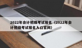 2022年会计初级考试报名（2022年会计初级考试报名入口官网）