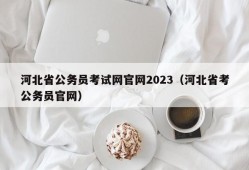 河北省公务员考试网官网2023（河北省考公务员官网）