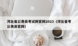 河北省公务员考试网官网2023（河北省考公务员官网）