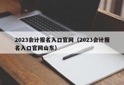 2023会计报名入口官网（2023会计报名入口官网山东）