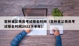 吉林省公务员考试报名时间（吉林省公务员考试报名时间2022下半年）