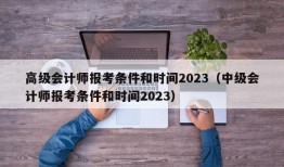高级会计师报考条件和时间2023（中级会计师报考条件和时间2023）