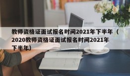 教师资格证面试报名时间2021年下半年（2020教师资格证面试报名时间2021年下半年）