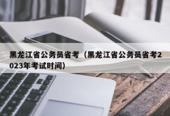 黑龙江省公务员省考（黑龙江省公务员省考2023年考试时间）