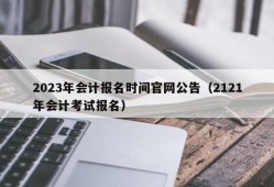 2023年会计报名时间官网公告（2121年会计考试报名）