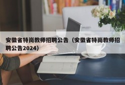 安徽省特岗教师招聘公告（安徽省特岗教师招聘公告2024）