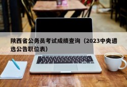 陕西省公务员考试成绩查询（2023中央遴选公告职位表）