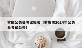 重庆公务员考试报名（重庆市2024年公务员考试公告）