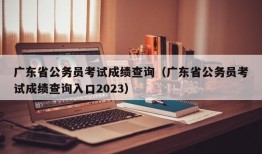 广东省公务员考试成绩查询（广东省公务员考试成绩查询入口2023）