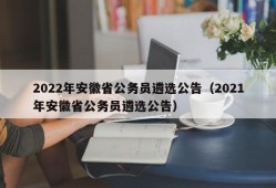 2022年安徽省公务员遴选公告（2021年安徽省公务员遴选公告）