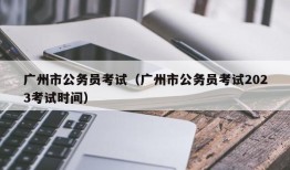 广州市公务员考试（广州市公务员考试2023考试时间）