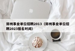 郑州事业单位招聘2013（郑州事业单位招聘2023报名时间）