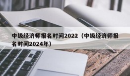 中级经济师报名时间2022（中级经济师报名时间2024年）