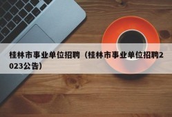 桂林市事业单位招聘（桂林市事业单位招聘2023公告）