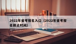 2022年省考报名入口（2022年省考报名截止时间）