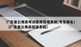广东省公务员考试录用管理系统(考生报名)（广东省公务员招录系统）