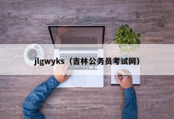 jlgwyks（吉林公务员考试网）