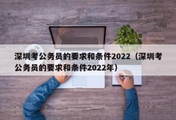 深圳考公务员的要求和条件2022（深圳考公务员的要求和条件2022年）