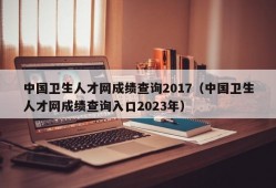中国卫生人才网成绩查询2017（中国卫生人才网成绩查询入口2023年）