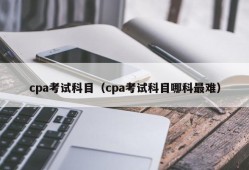 cpa考试科目（cpa考试科目哪科最难）