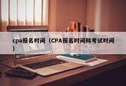 cpa报名时间（CPA报名时间和考试时间）