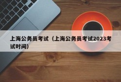 上海公务员考试（上海公务员考试2023考试时间）