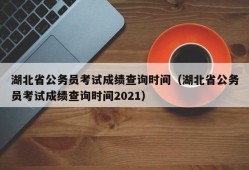 湖北省公务员考试成绩查询时间（湖北省公务员考试成绩查询时间2021）