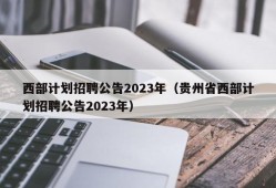 西部计划招聘公告2023年（贵州省西部计划招聘公告2023年）