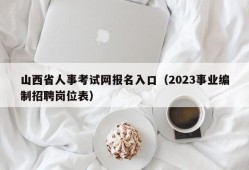 山西省人事考试网报名入口（2023事业编制招聘岗位表）
