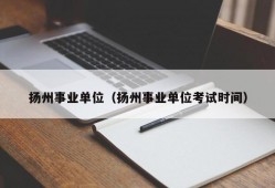 扬州事业单位（扬州事业单位考试时间）