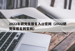 2022年研究生报名入口官网（2022研究生报名网官网）