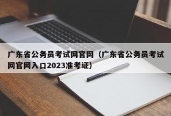 广东省公务员考试网官网（广东省公务员考试网官网入口2023准考证）