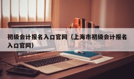 初级会计报名入口官网（上海市初级会计报名入口官网）