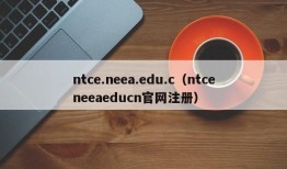 ntce.neea.edu.c（ntceneeaeducn官网注册）