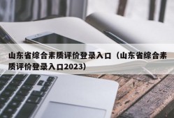 山东省综合素质评价登录入口（山东省综合素质评价登录入口2023）