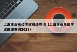 上海事业单位考试成绩查询（上海事业单位考试成绩查询2023）
