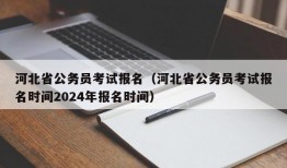 河北省公务员考试报名（河北省公务员考试报名时间2024年报名时间）