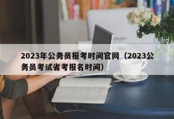 2023年公务员报考时间官网（2023公务员考试省考报名时间）