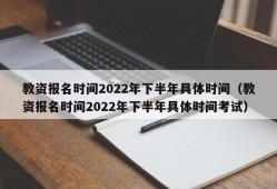教资报名时间2022年下半年具体时间（教资报名时间2022年下半年具体时间考试）