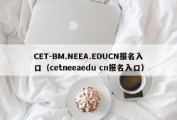 CET-BM.NEEA.EDUCN报名入口（cetneeaedu cn报名入口）