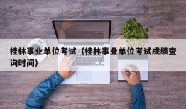 桂林事业单位考试（桂林事业单位考试成绩查询时间）