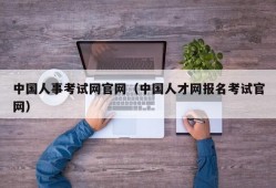 中国人事考试网官网（中国人才网报名考试官网）