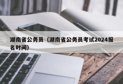 湖南省公务员（湖南省公务员考试2024报名时间）