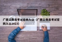 广西公务员考试官网入口（广西公务员考试官网入口2023）