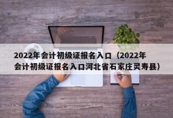 2022年会计初级证报名入口（2022年会计初级证报名入口河北省石家庄灵寿县）