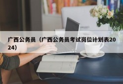 广西公务员（广西公务员考试岗位计划表2024）