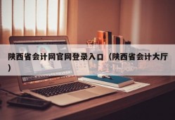 陕西省会计网官网登录入口（陕西省会计大厅）