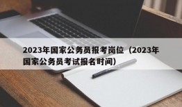 2023年国家公务员报考岗位（2023年国家公务员考试报名时间）