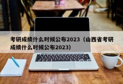 考研成绩什么时候公布2023（山西省考研成绩什么时候公布2023）